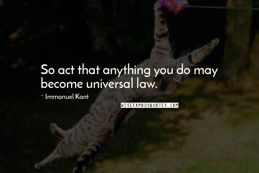 Immanuel Kant Quotes: So act that anything you do may become universal law.
