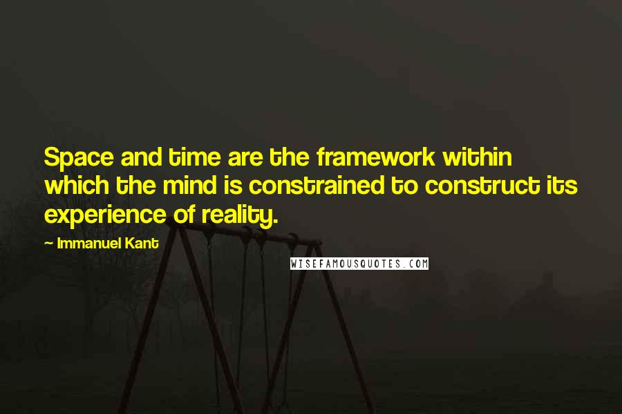 Immanuel Kant Quotes: Space and time are the framework within which the mind is constrained to construct its experience of reality.