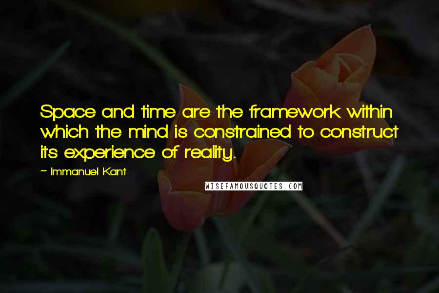 Immanuel Kant Quotes: Space and time are the framework within which the mind is constrained to construct its experience of reality.