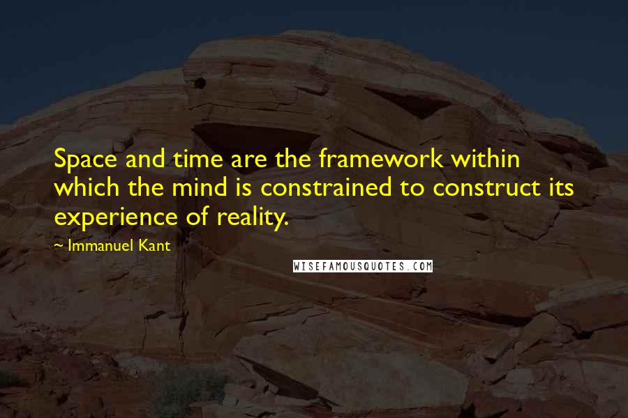 Immanuel Kant Quotes: Space and time are the framework within which the mind is constrained to construct its experience of reality.