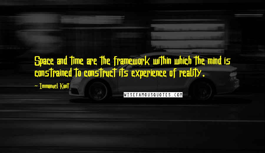 Immanuel Kant Quotes: Space and time are the framework within which the mind is constrained to construct its experience of reality.
