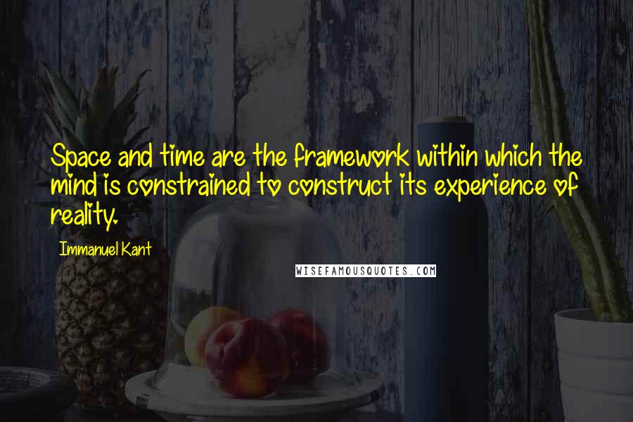 Immanuel Kant Quotes: Space and time are the framework within which the mind is constrained to construct its experience of reality.
