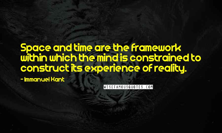 Immanuel Kant Quotes: Space and time are the framework within which the mind is constrained to construct its experience of reality.