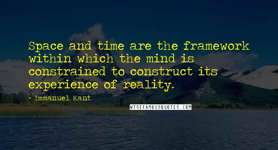 Immanuel Kant Quotes: Space and time are the framework within which the mind is constrained to construct its experience of reality.