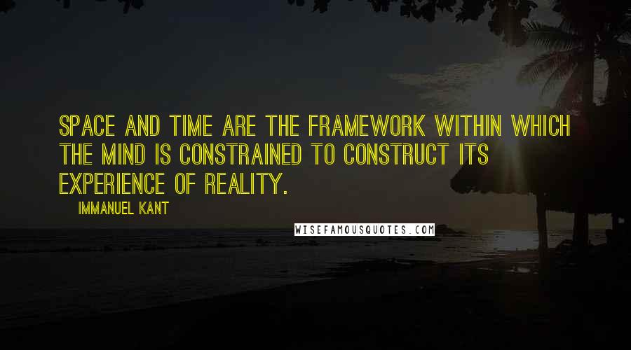 Immanuel Kant Quotes: Space and time are the framework within which the mind is constrained to construct its experience of reality.