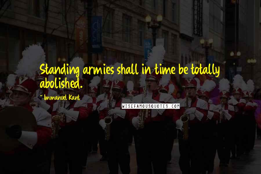 Immanuel Kant Quotes: Standing armies shall in time be totally abolished.