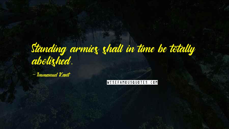 Immanuel Kant Quotes: Standing armies shall in time be totally abolished.