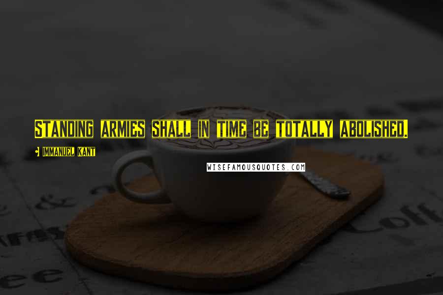 Immanuel Kant Quotes: Standing armies shall in time be totally abolished.