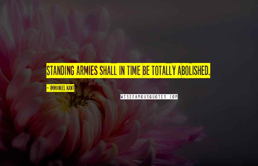 Immanuel Kant Quotes: Standing armies shall in time be totally abolished.