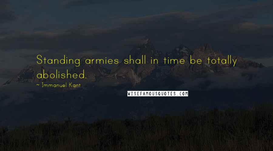 Immanuel Kant Quotes: Standing armies shall in time be totally abolished.