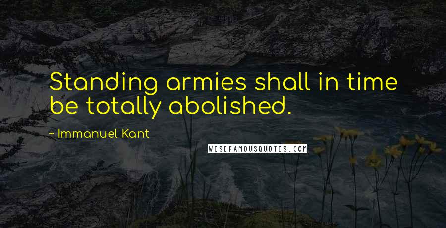 Immanuel Kant Quotes: Standing armies shall in time be totally abolished.