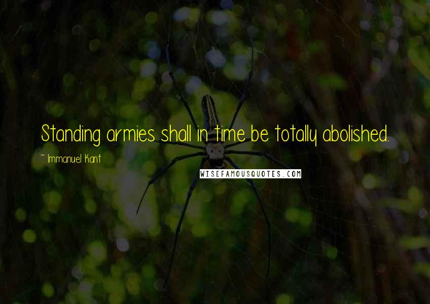 Immanuel Kant Quotes: Standing armies shall in time be totally abolished.