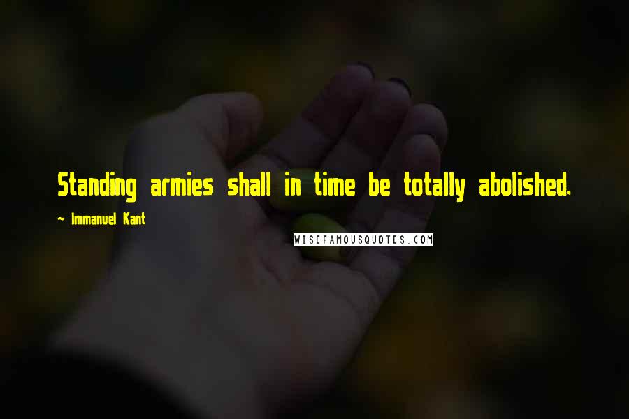 Immanuel Kant Quotes: Standing armies shall in time be totally abolished.