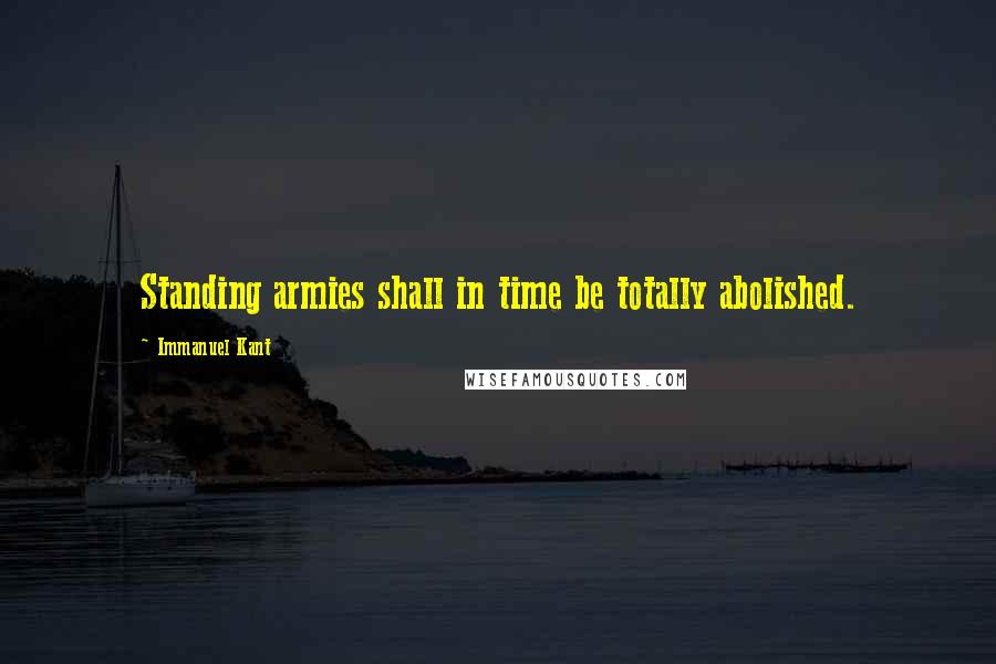 Immanuel Kant Quotes: Standing armies shall in time be totally abolished.