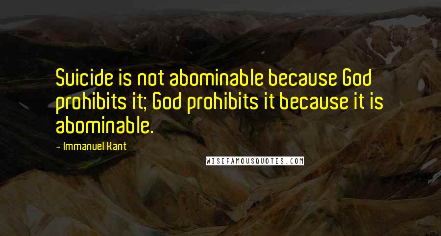 Immanuel Kant Quotes: Suicide is not abominable because God prohibits it; God prohibits it because it is abominable.