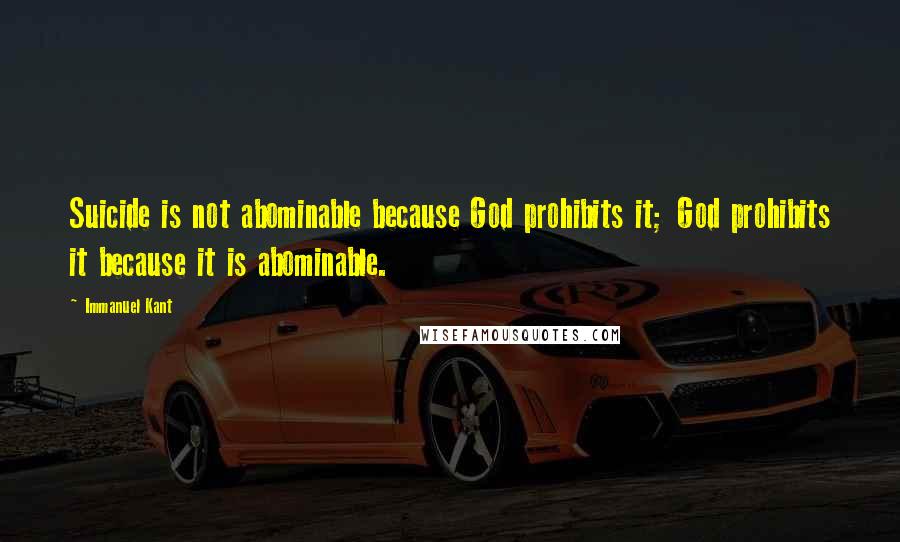 Immanuel Kant Quotes: Suicide is not abominable because God prohibits it; God prohibits it because it is abominable.
