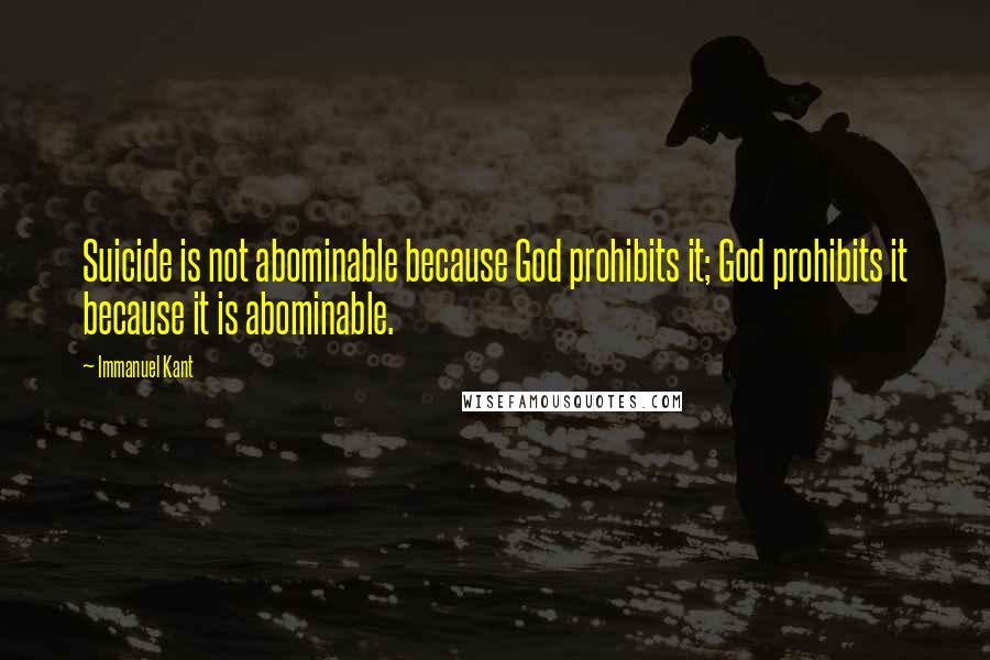 Immanuel Kant Quotes: Suicide is not abominable because God prohibits it; God prohibits it because it is abominable.