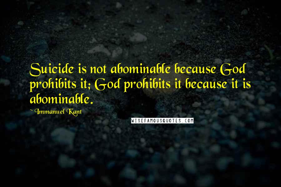 Immanuel Kant Quotes: Suicide is not abominable because God prohibits it; God prohibits it because it is abominable.