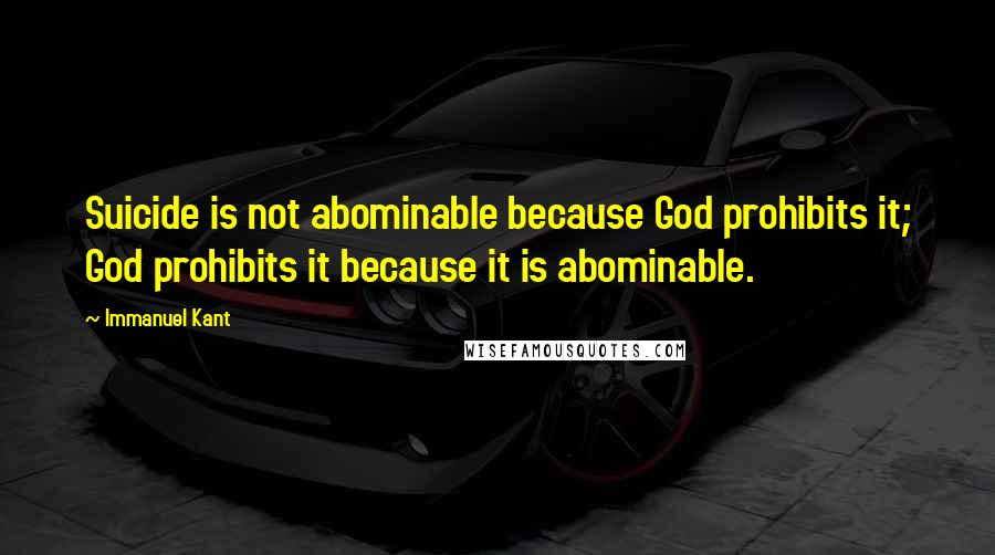 Immanuel Kant Quotes: Suicide is not abominable because God prohibits it; God prohibits it because it is abominable.