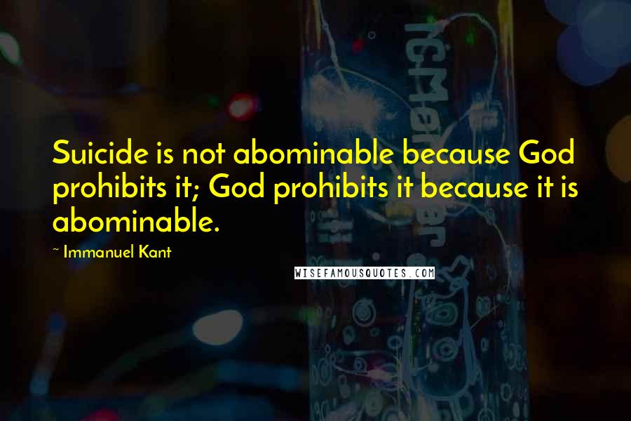 Immanuel Kant Quotes: Suicide is not abominable because God prohibits it; God prohibits it because it is abominable.