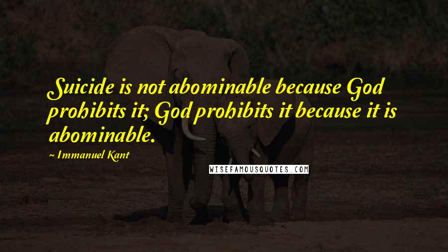 Immanuel Kant Quotes: Suicide is not abominable because God prohibits it; God prohibits it because it is abominable.