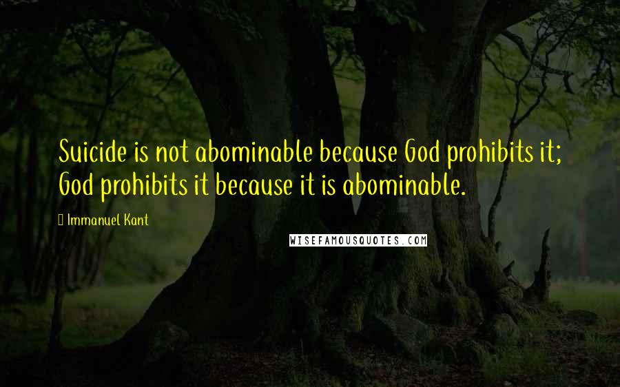 Immanuel Kant Quotes: Suicide is not abominable because God prohibits it; God prohibits it because it is abominable.