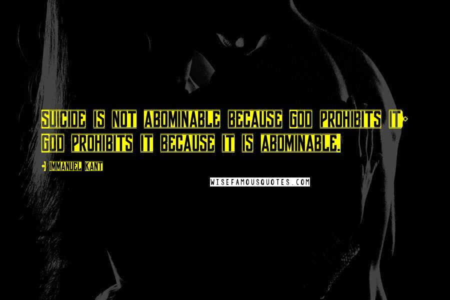 Immanuel Kant Quotes: Suicide is not abominable because God prohibits it; God prohibits it because it is abominable.