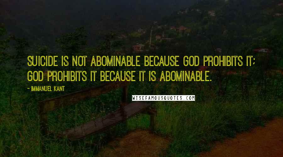 Immanuel Kant Quotes: Suicide is not abominable because God prohibits it; God prohibits it because it is abominable.
