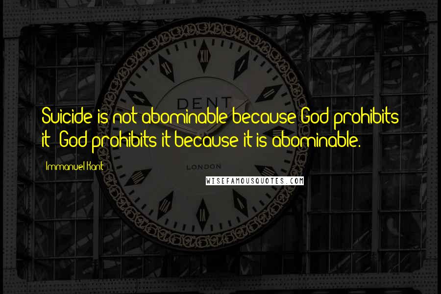 Immanuel Kant Quotes: Suicide is not abominable because God prohibits it; God prohibits it because it is abominable.