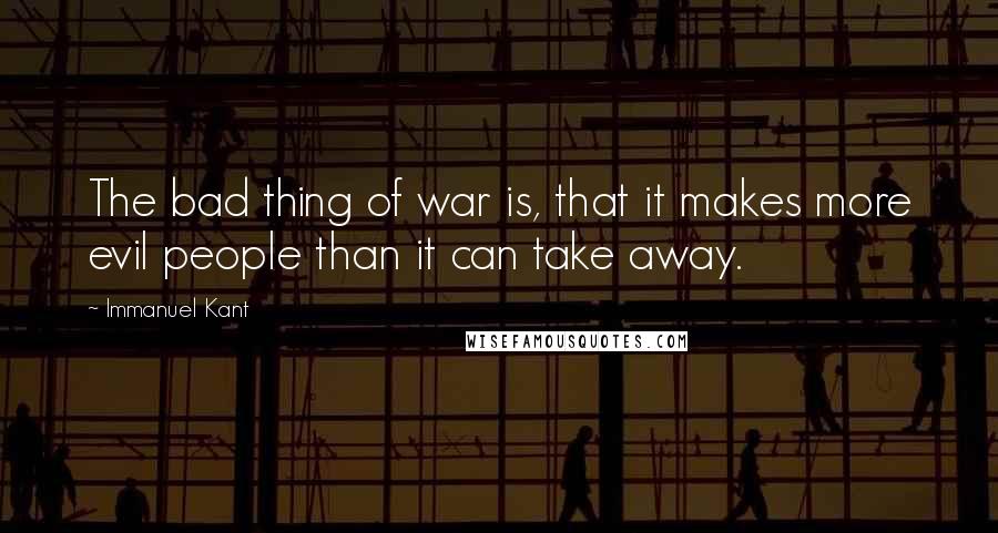 Immanuel Kant Quotes: The bad thing of war is, that it makes more evil people than it can take away.