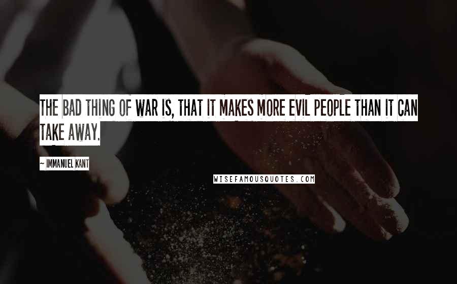 Immanuel Kant Quotes: The bad thing of war is, that it makes more evil people than it can take away.