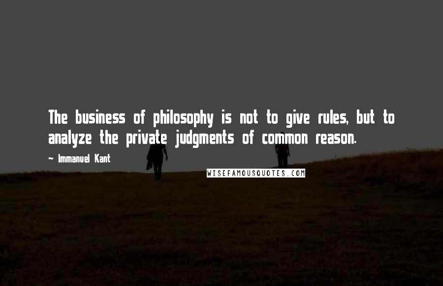 Immanuel Kant Quotes: The business of philosophy is not to give rules, but to analyze the private judgments of common reason.