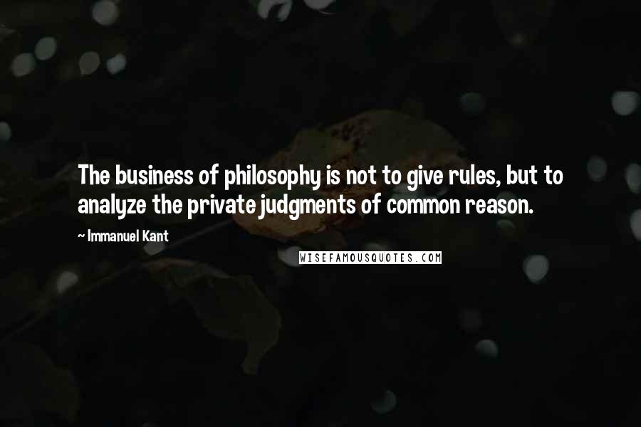 Immanuel Kant Quotes: The business of philosophy is not to give rules, but to analyze the private judgments of common reason.