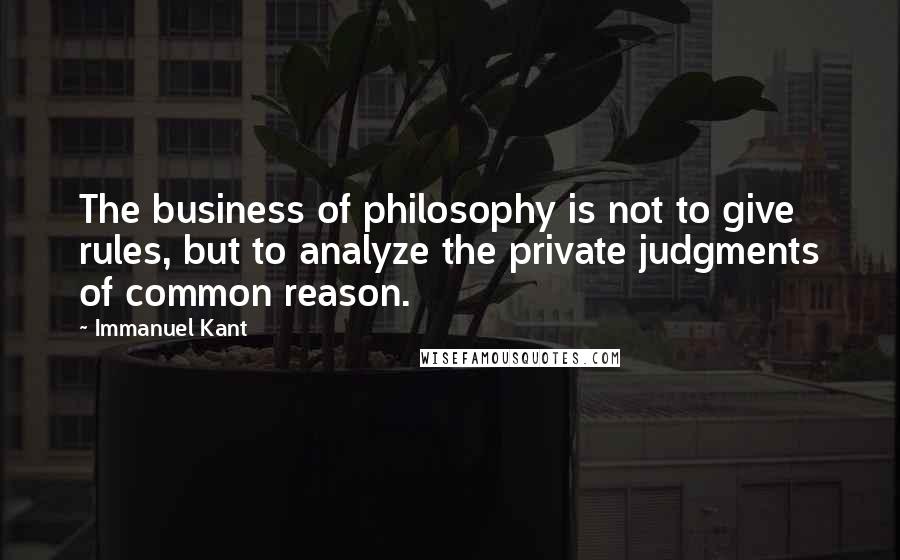 Immanuel Kant Quotes: The business of philosophy is not to give rules, but to analyze the private judgments of common reason.