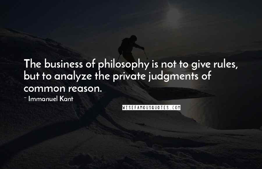 Immanuel Kant Quotes: The business of philosophy is not to give rules, but to analyze the private judgments of common reason.