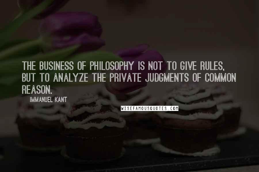 Immanuel Kant Quotes: The business of philosophy is not to give rules, but to analyze the private judgments of common reason.
