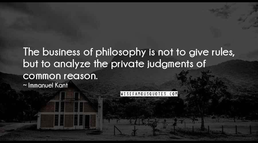 Immanuel Kant Quotes: The business of philosophy is not to give rules, but to analyze the private judgments of common reason.