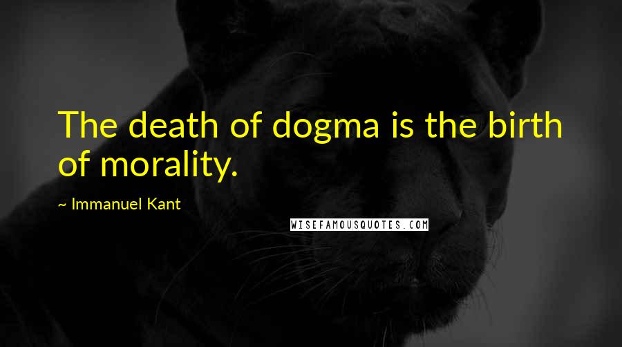 Immanuel Kant Quotes: The death of dogma is the birth of morality.