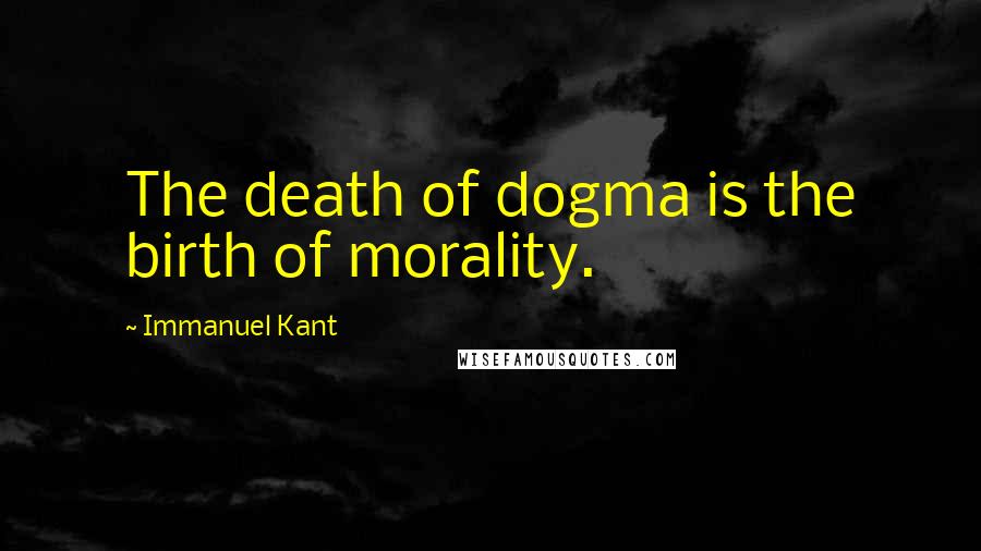 Immanuel Kant Quotes: The death of dogma is the birth of morality.