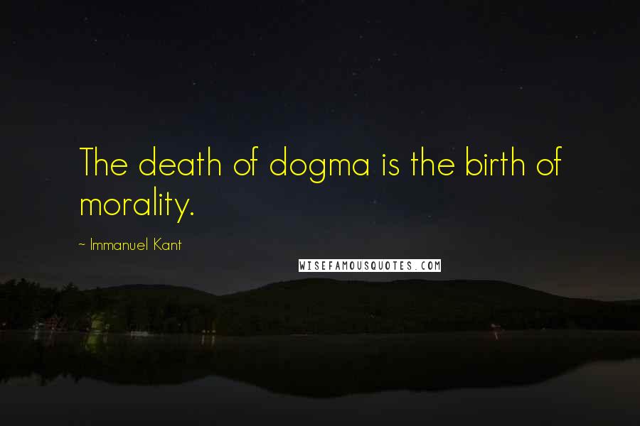 Immanuel Kant Quotes: The death of dogma is the birth of morality.