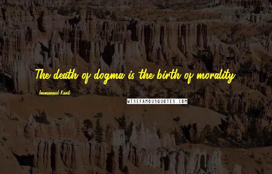 Immanuel Kant Quotes: The death of dogma is the birth of morality.