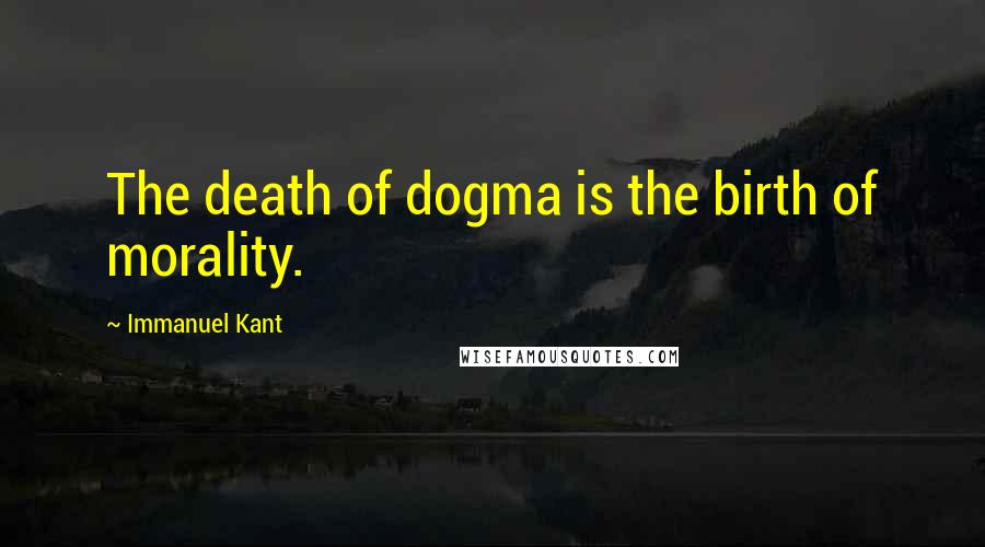 Immanuel Kant Quotes: The death of dogma is the birth of morality.