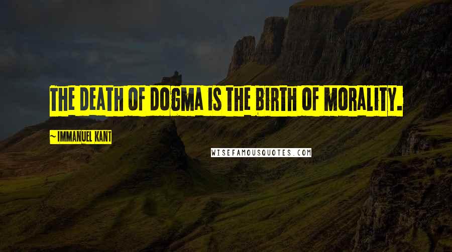 Immanuel Kant Quotes: The death of dogma is the birth of morality.