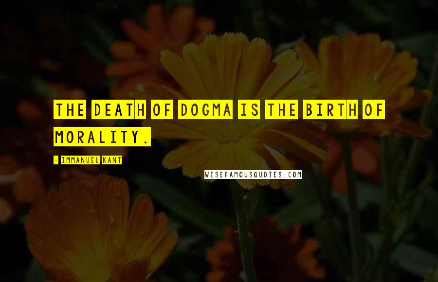 Immanuel Kant Quotes: The death of dogma is the birth of morality.