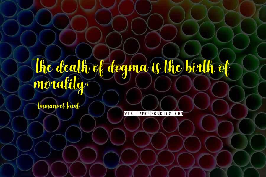 Immanuel Kant Quotes: The death of dogma is the birth of morality.