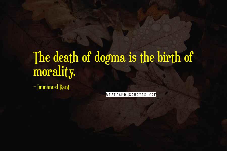 Immanuel Kant Quotes: The death of dogma is the birth of morality.