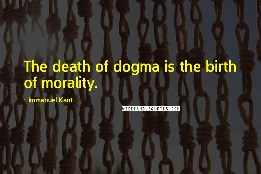 Immanuel Kant Quotes: The death of dogma is the birth of morality.