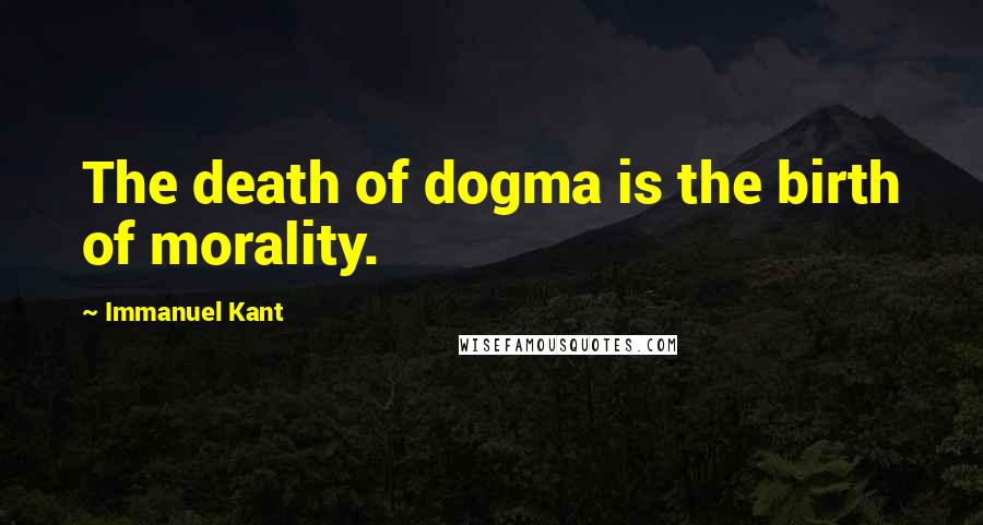 Immanuel Kant Quotes: The death of dogma is the birth of morality.