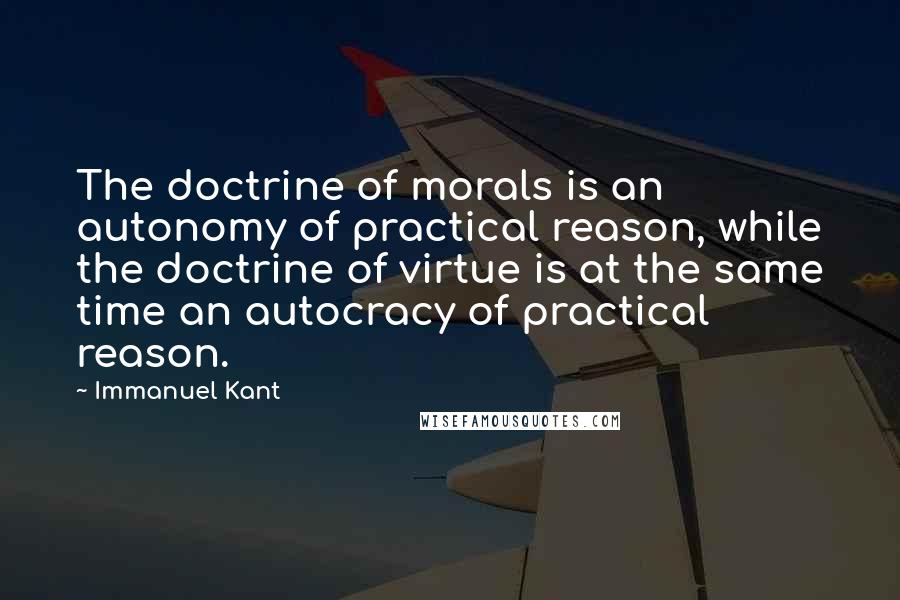 Immanuel Kant Quotes: The doctrine of morals is an autonomy of practical reason, while the doctrine of virtue is at the same time an autocracy of practical reason.
