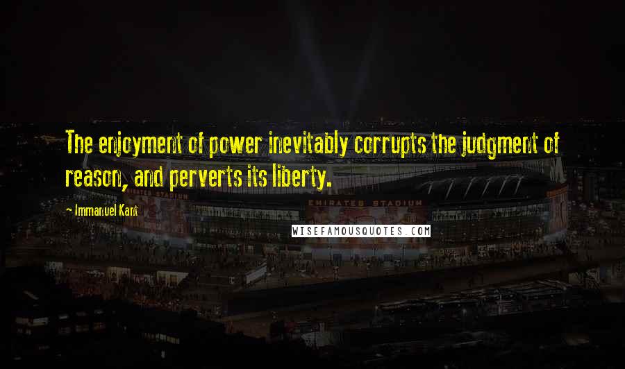 Immanuel Kant Quotes: The enjoyment of power inevitably corrupts the judgment of reason, and perverts its liberty.